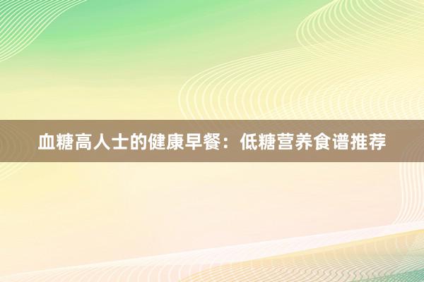 血糖高人士的健康早餐：低糖营养食谱推荐