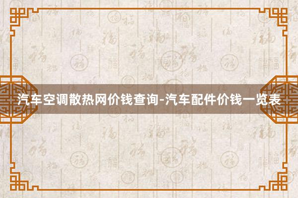 汽车空调散热网价钱查询-汽车配件价钱一览表