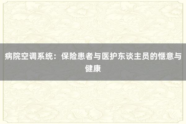 病院空调系统：保险患者与医护东谈主员的惬意与健康