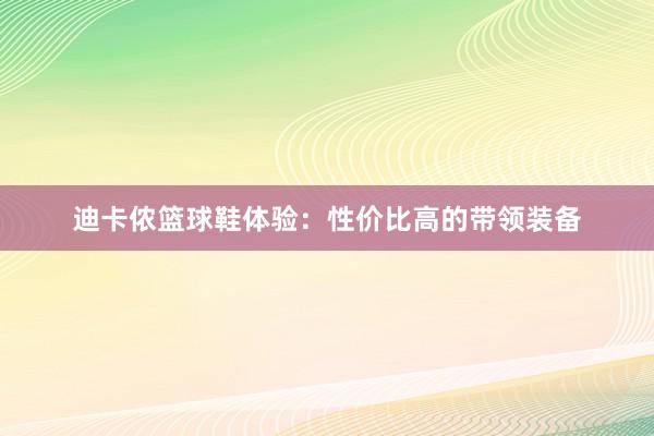 迪卡侬篮球鞋体验：性价比高的带领装备